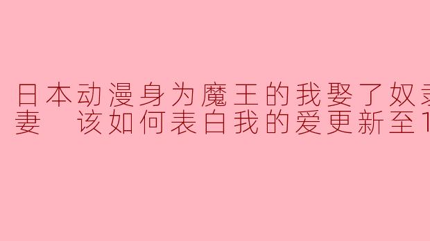 日本动漫身为魔王的我娶了奴隶精灵为妻 该如何表白我的爱更新至12集
